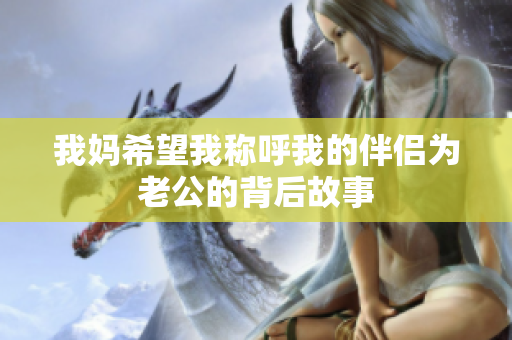 我妈希望我称呼我的伴侣为老公的背后故事
