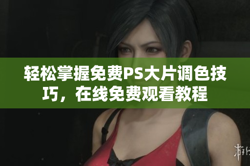 轻松掌握免费PS大片调色技巧，在线免费观看教程