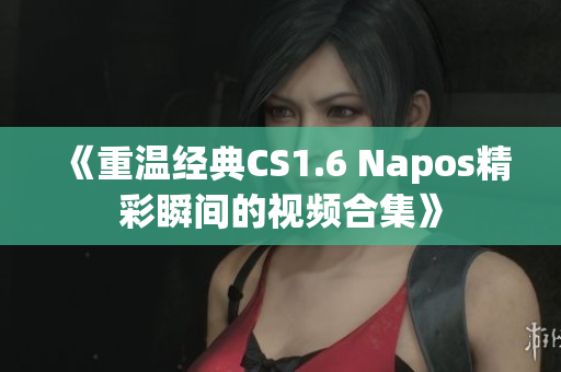 《重温经典CS1.6 Napos精彩瞬间的视频合集》