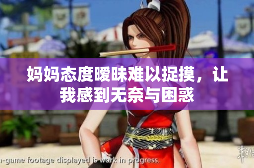 妈妈态度暧昧难以捉摸，让我感到无奈与困惑