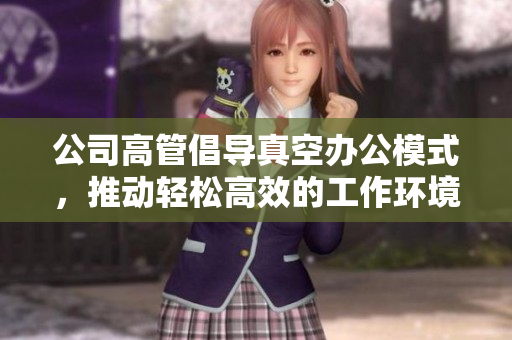 公司高管倡导真空办公模式，推动轻松高效的工作环境
