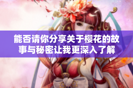 能否请你分享关于樱花的故事与秘密让我更深入了解