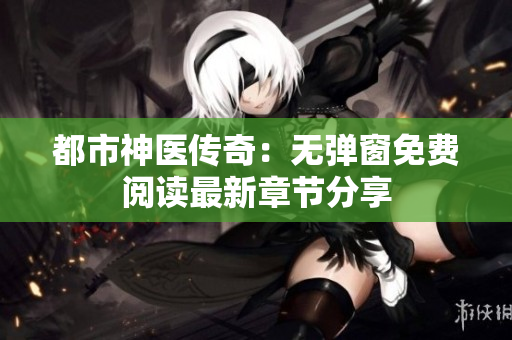 都市神医传奇：无弹窗免费阅读最新章节分享