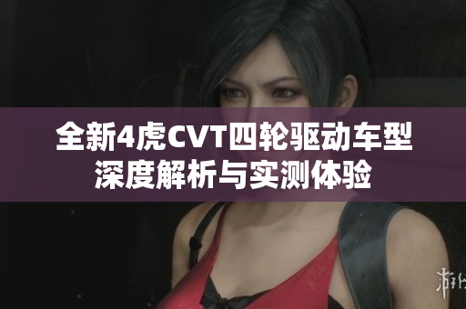 全新4虎CVT四轮驱动车型深度解析与实测体验