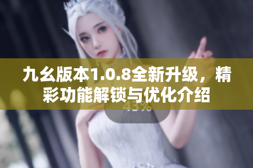 九幺版本1.0.8全新升级，精彩功能解锁与优化介绍