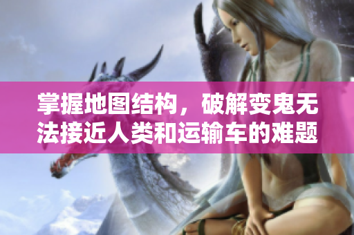 掌握地图结构，破解变鬼无法接近人类和运输车的难题！