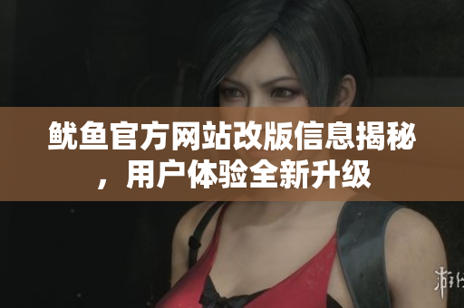 鱿鱼官方网站改版信息揭秘，用户体验全新升级