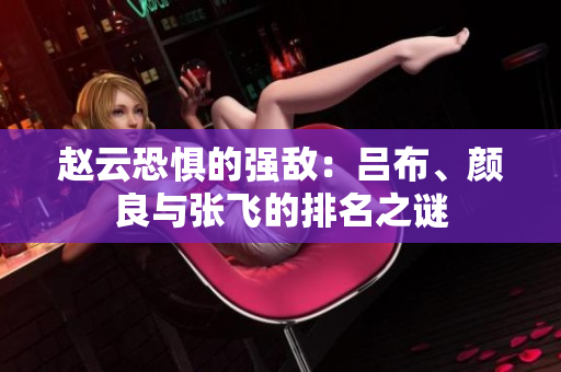 赵云恐惧的强敌：吕布、颜良与张飞的排名之谜