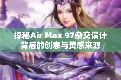 探秘Air Max 97杂交设计背后的创意与灵感来源