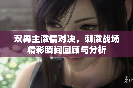 双男主激情对决，刺激战场精彩瞬间回顾与分析