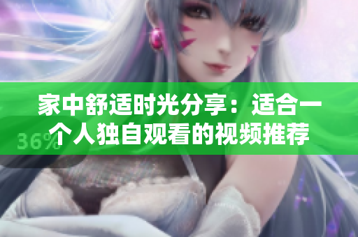家中舒适时光分享：适合一个人独自观看的视频推荐