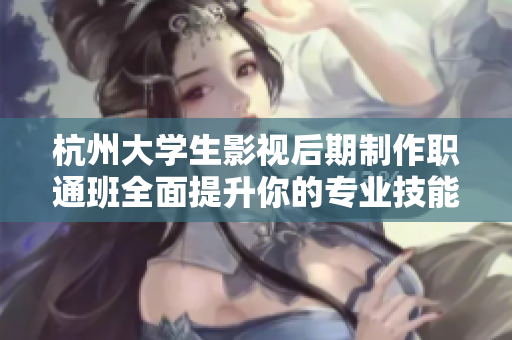 杭州大学生影视后期制作职通班全面提升你的专业技能和就业竞争力