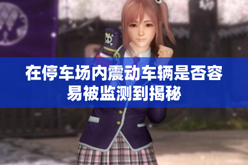 在停车场内震动车辆是否容易被监测到揭秘