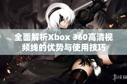 全面解析Xbox 360高清视频线的优势与使用技巧