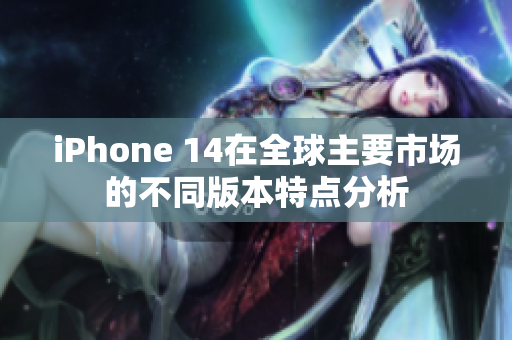 iPhone 14在全球主要市场的不同版本特点分析