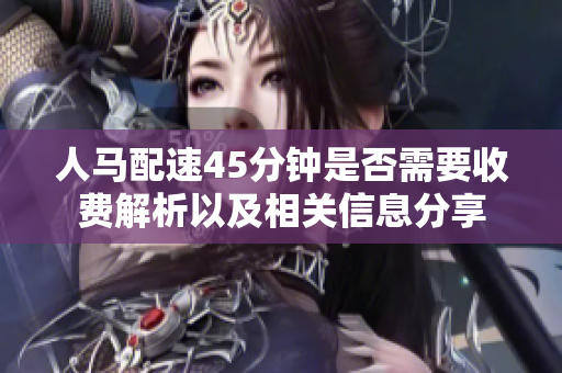 人马配速45分钟是否需要收费解析以及相关信息分享