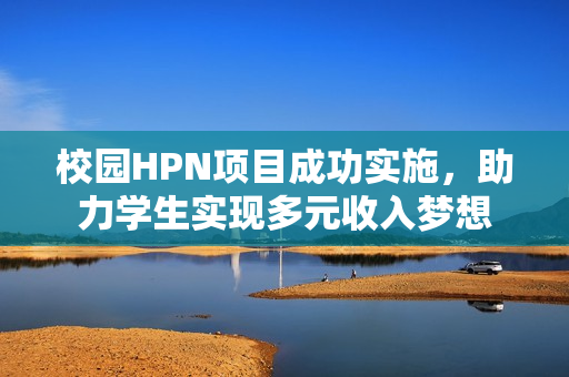 校园HPN项目成功实施，助力学生实现多元收入梦想