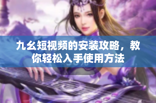 九幺短视频的安装攻略，教你轻松入手使用方法