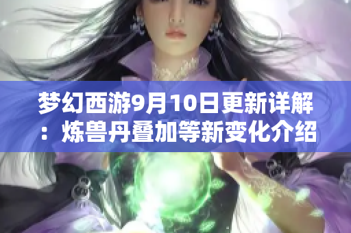 梦幻西游9月10日更新详解：炼兽丹叠加等新变化介绍