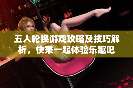 五人轮换游戏攻略及技巧解析，快来一起体验乐趣吧