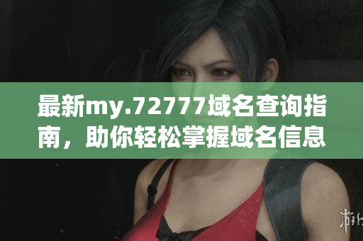 最新my.72777域名查询指南，助你轻松掌握域名信息！
