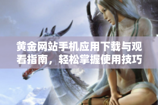 黄金网站手机应用下载与观看指南，轻松掌握使用技巧