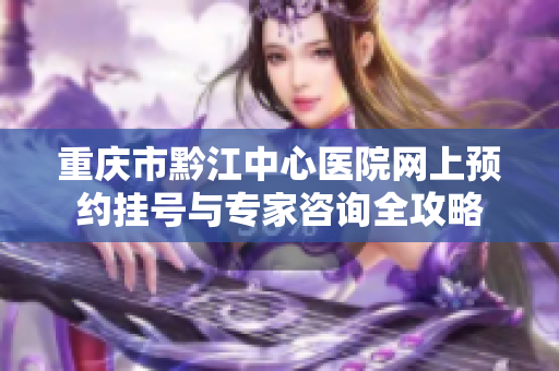 重庆市黔江中心医院网上预约挂号与专家咨询全攻略