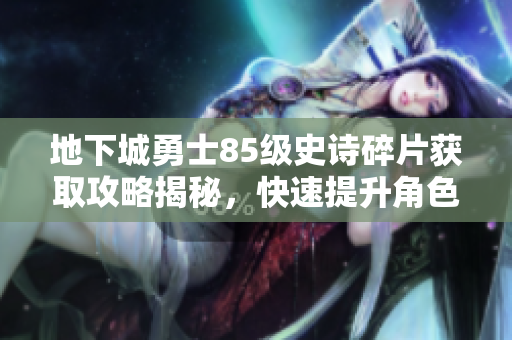 地下城勇士85级史诗碎片获取攻略揭秘，快速提升角色实力