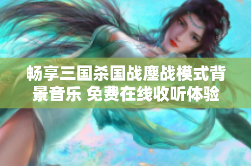畅享三国杀国战鏖战模式背景音乐 免费在线收听体验