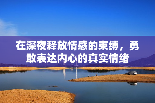 在深夜释放情感的束缚，勇敢表达内心的真实情绪