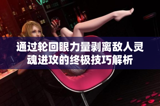 通过轮回眼力量剥离敌人灵魂进攻的终极技巧解析