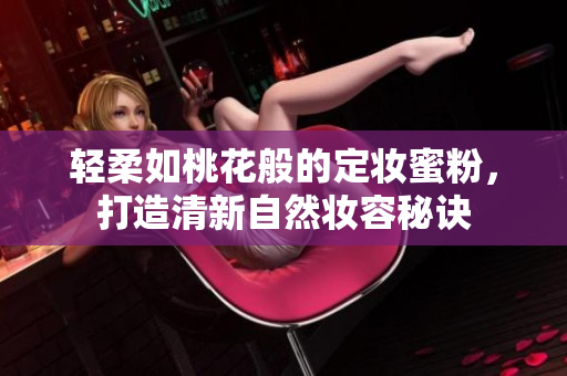 轻柔如桃花般的定妆蜜粉，打造清新自然妆容秘诀