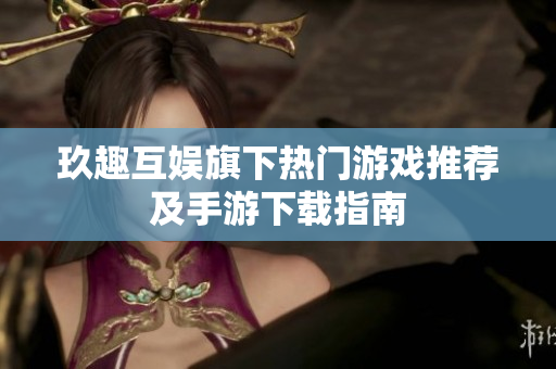 玖趣互娱旗下热门游戏推荐及手游下载指南