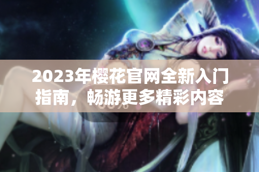 2023年樱花官网全新入门指南，畅游更多精彩内容