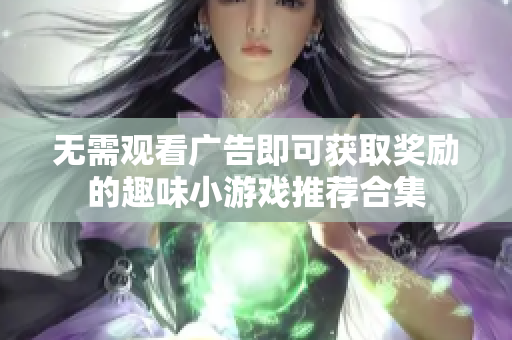 无需观看广告即可获取奖励的趣味小游戏推荐合集