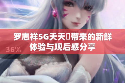 罗志祥5G天天奭带来的新鲜体验与观后感分享