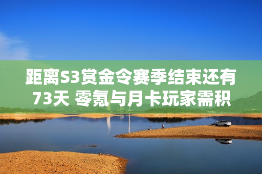 距离S3赏金令赛季结束还有73天 零氪与月卡玩家需积极完成任务