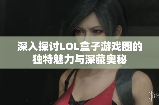 深入探讨LOL盒子游戏圈的独特魅力与深藏奥秘