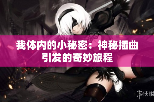我体内的小秘密：神秘插曲引发的奇妙旅程