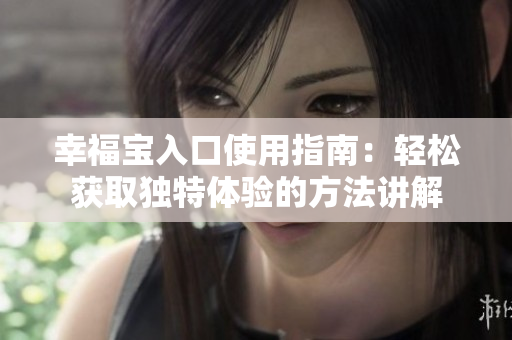 幸福宝入口使用指南：轻松获取独特体验的方法讲解