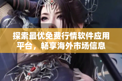 探索最优免费行情软件应用平台，畅享海外市场信息