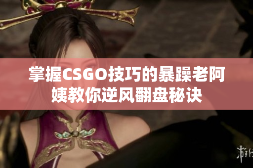掌握CSGO技巧的暴躁老阿姨教你逆风翻盘秘诀