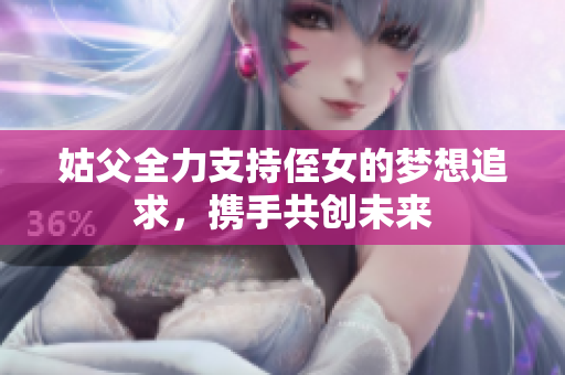 姑父全力支持侄女的梦想追求，携手共创未来