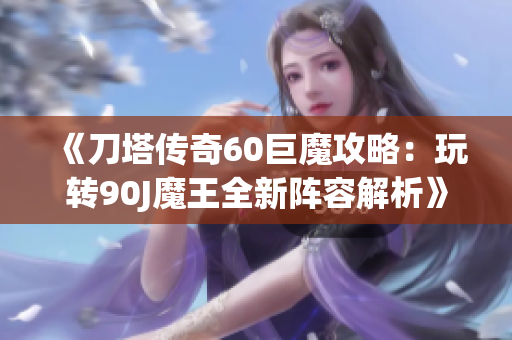 《刀塔传奇60巨魔攻略：玩转90J魔王全新阵容解析》