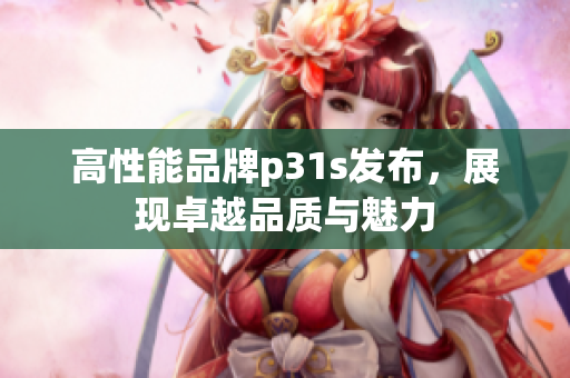 高性能品牌p31s发布，展现卓越品质与魅力