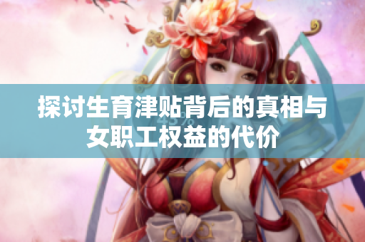 探讨生育津贴背后的真相与女职工权益的代价