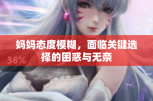 妈妈态度模糊，面临关键选择的困惑与无奈