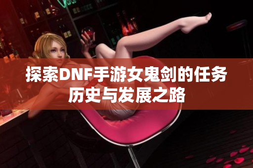 探索DNF手游女鬼剑的任务历史与发展之路