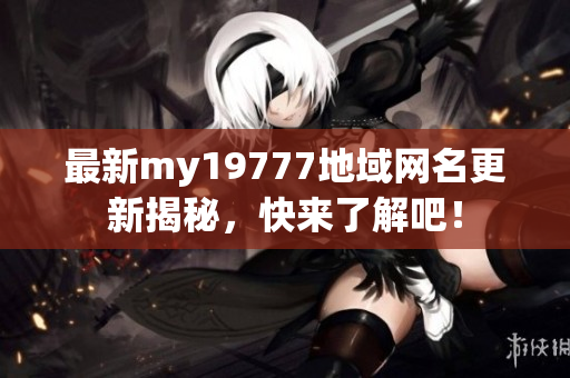 最新my19777地域网名更新揭秘，快来了解吧！