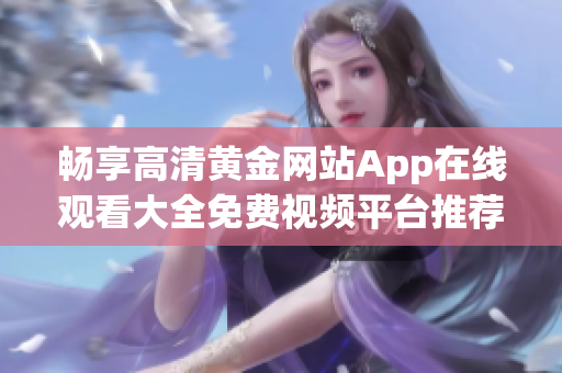 畅享高清黄金网站App在线观看大全免费视频平台推荐
